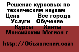 Решение курсовых по техническим наукам › Цена ­ 100 - Все города Услуги » Обучение. Курсы   . Ханты-Мансийский,Мегион г.